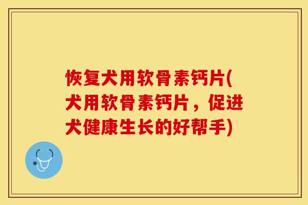 恢复犬用软骨素钙片(犬用软骨素钙片，促进犬健康生长的好帮手)