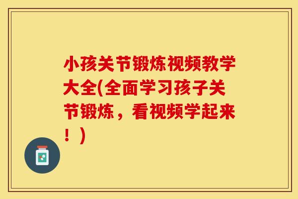 小孩关节锻炼视频教学大全(全面学习孩子关节锻炼，看视频学起来！)