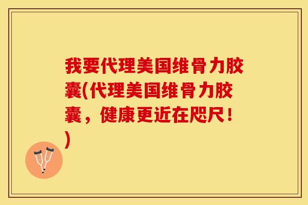 我要代理美国维骨力胶囊(代理美国维骨力胶囊，健康更近在咫尺！)