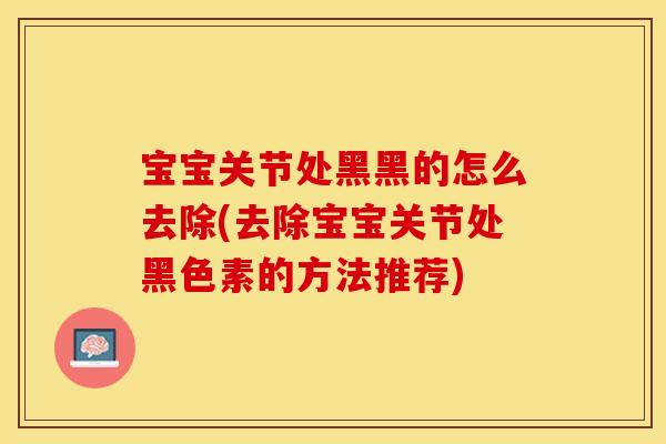 宝宝关节处黑黑的怎么去除(去除宝宝关节处黑色素的方法推荐)