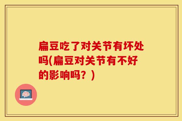 扁豆吃了对关节有坏处吗(扁豆对关节有不好的影响吗？)