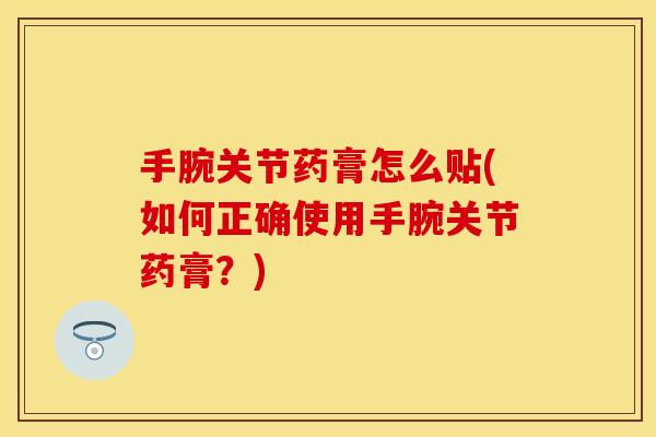 手腕关节药膏怎么贴(如何正确使用手腕关节药膏？)