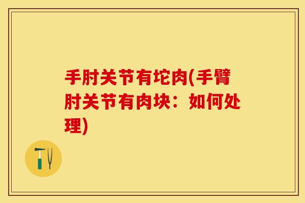 手肘关节有坨肉(手臂肘关节有肉块：如何处理)