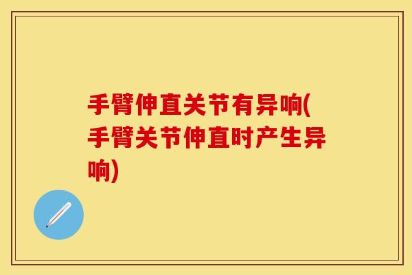 手臂伸直关节有异响(手臂关节伸直时产生异响)
