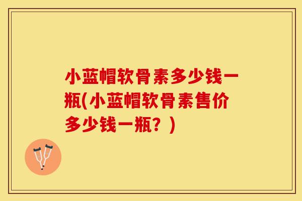 小蓝帽软骨素多少钱一瓶(小蓝帽软骨素售价多少钱一瓶？)