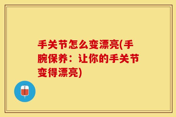 手关节怎么变漂亮(手腕保养：让你的手关节变得漂亮)