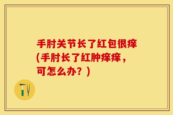 手肘关节长了红包很痒(手肘长了红肿痒痒，可怎么办？)