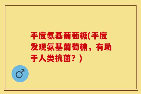平度氨基葡萄糖(平度发现氨基葡萄糖，有助于人类抗菌？)