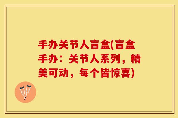 手办关节人盲盒(盲盒手办：关节人系列，精美可动，每个皆惊喜)