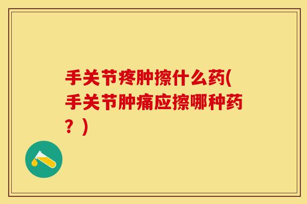 手关节疼肿擦什么药(手关节肿痛应擦哪种药？)