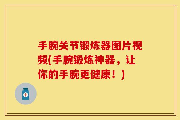 手腕关节锻炼器图片视频(手腕锻炼神器，让你的手腕更健康！)
