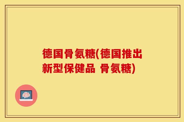 德国骨氨糖(德国推出新型保健品 骨氨糖)
