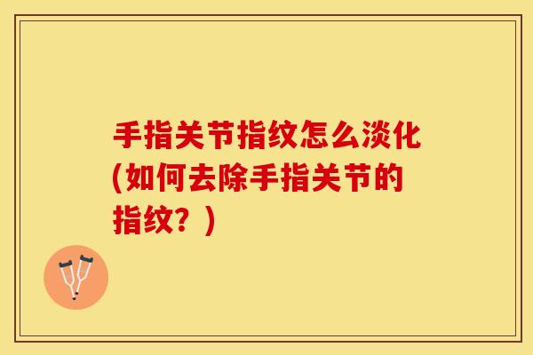 手指关节指纹怎么淡化(如何去除手指关节的指纹？)