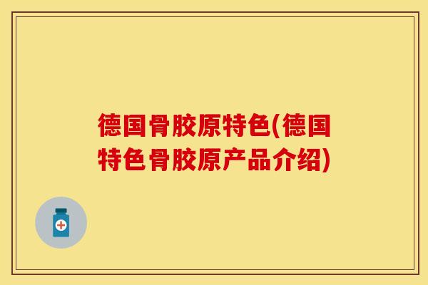 德国骨胶原特色(德国特色骨胶原产品介绍)