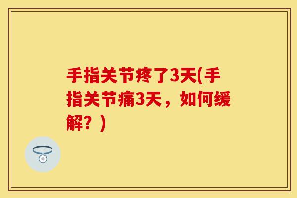 手指关节疼了3天(手指关节痛3天，如何缓解？)