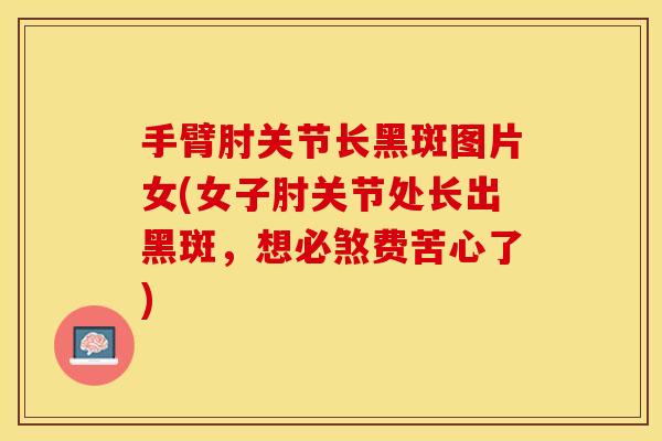 手臂肘关节长黑斑图片女(女子肘关节处长出黑斑，想必煞费苦心了)