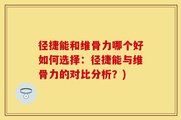 径捷能和维骨力哪个好如何选择：径捷能与维骨力的对比分析？)