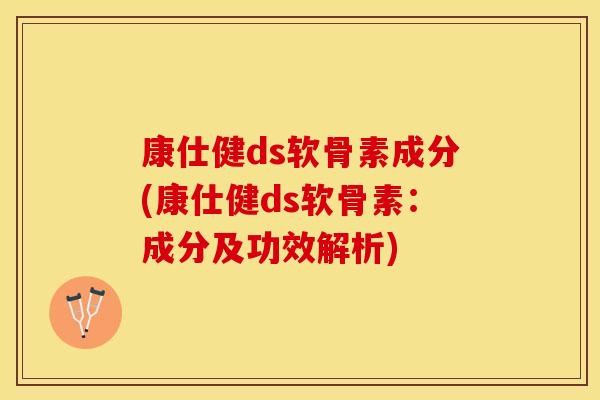 康仕健ds软骨素成分(康仕健ds软骨素：成分及功效解析)
