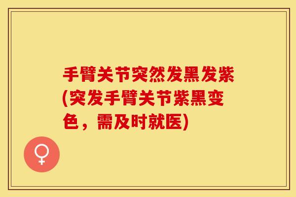 手臂关节突然发黑发紫(突发手臂关节紫黑变色，需及时就医)
