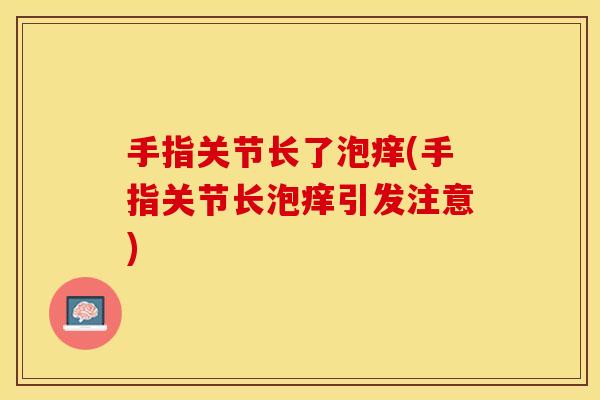 手指关节长了泡痒(手指关节长泡痒引发注意)