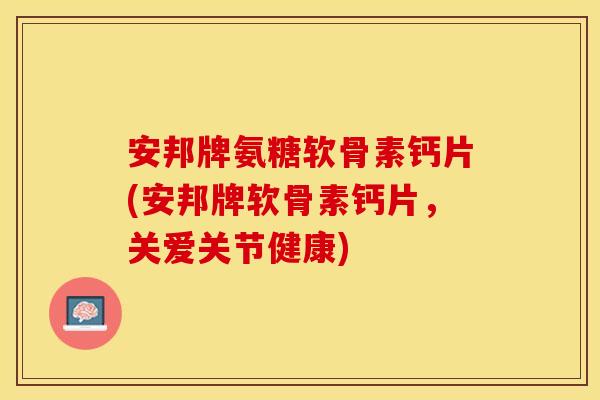 安邦牌氨糖软骨素钙片(安邦牌软骨素钙片，关爱关节健康)