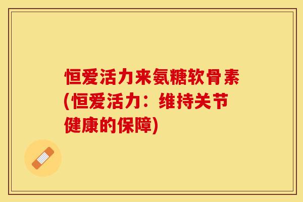 恒爱活力来氨糖软骨素(恒爱活力:维持关节健康的保障)-第1张图片-关节保镖 恒爱活力来氨糖软骨素(恒爱活力:维持关节健康的保障)-第1张图片-关节保镖