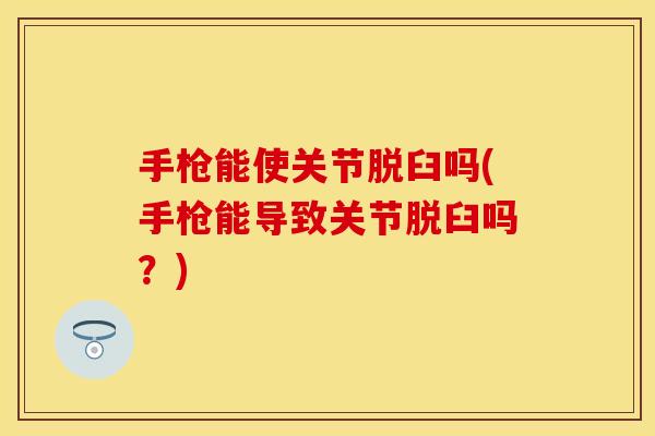 手枪能使关节脱臼吗(手枪能导致关节脱臼吗？)