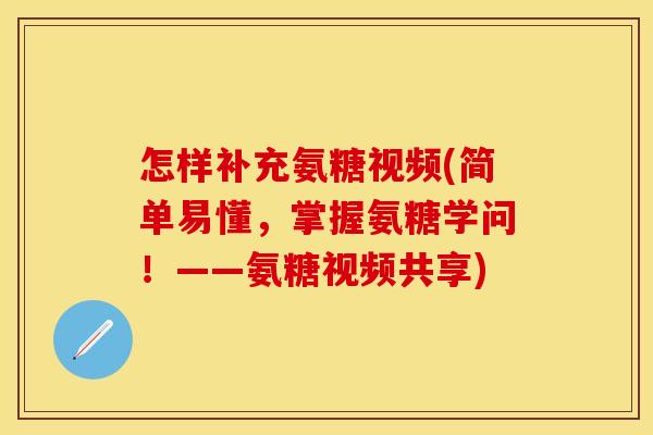 怎样补充氨糖视频(简单易懂，掌握氨糖学问！——氨糖视频共享)