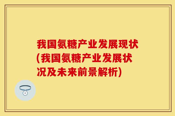 我国氨糖产业发展现状(我国氨糖产业发展状况及未来前景解析)