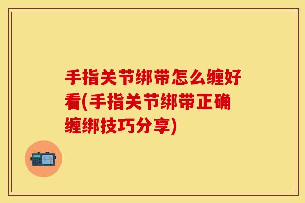 手指关节绑带怎么缠好看(手指关节绑带正确缠绑技巧分享)