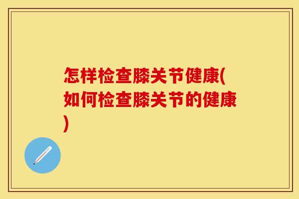 怎样检查膝关节健康(如何检查膝关节的健康)