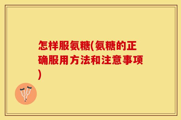 怎样服氨糖(氨糖的正确服用方法和注意事项)
