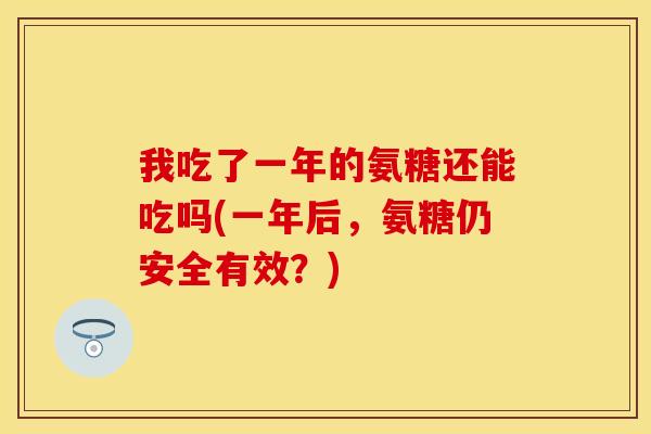 我吃了一年的氨糖还能吃吗(一年后，氨糖仍安全有效？)