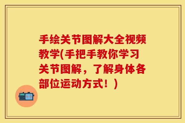 手绘关节图解大全视频教学(手把手教你学习关节图解，了解身体各部位运动方式！)