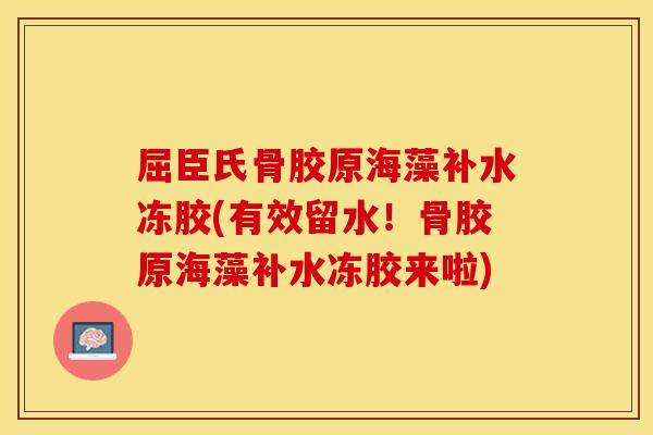 屈臣氏骨胶原海藻补水冻胶(有效留水！骨胶原海藻补水冻胶来啦)
