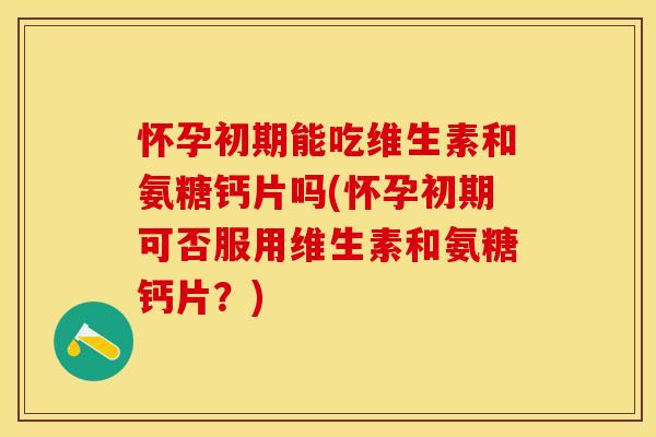 怀孕初期能吃维生素和氨糖钙片吗(怀孕初期可否服用维生素和氨糖钙片？)