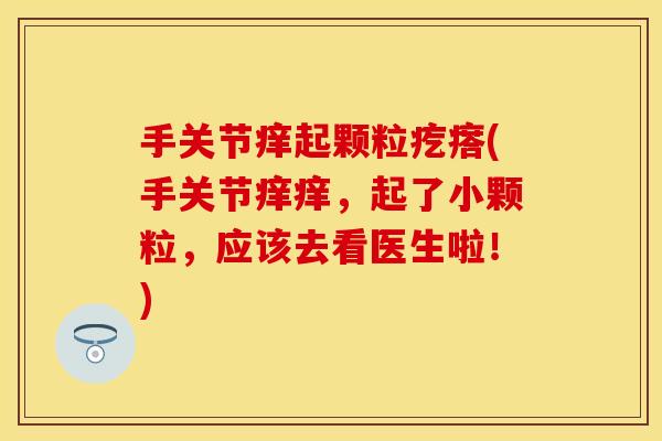 手关节痒起颗粒疙瘩(手关节痒痒,起了小颗粒,应该去看医生啦!)-第1张图片-关节保镖 手关节痒起颗粒疙瘩(手关节痒痒,起了小颗粒,应该去看医生啦!)-第1张图片-关节保镖