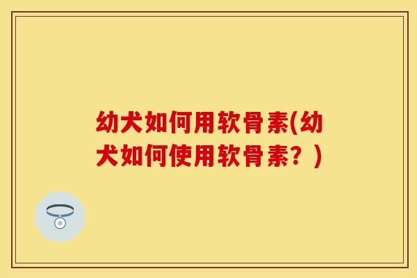 幼犬如何用软骨素(幼犬如何使用软骨素？)