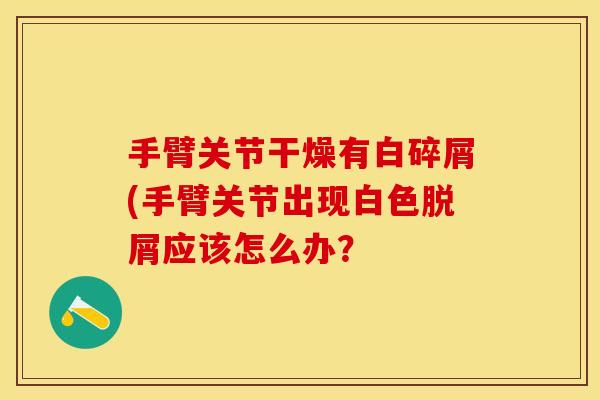 手臂关节干燥有白碎屑(手臂关节出现白色脱屑应该怎么办？
