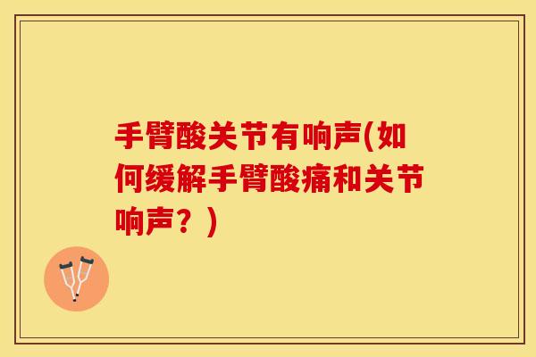 手臂酸关节有响声(如何缓解手臂酸痛和关节响声？)