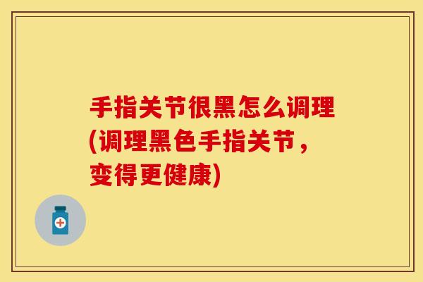 手指关节很黑怎么调理(调理黑色手指关节，变得更健康)