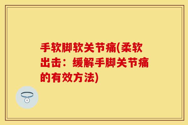 手软脚软关节痛(柔软出击：缓解手脚关节痛的有效方法)