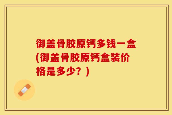 御盖骨胶原钙多钱一盒(御盖骨胶原钙盒装价格是多少？)