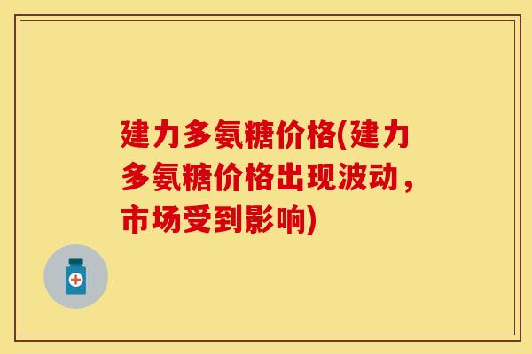 建力多氨糖价格(建力多氨糖价格出现波动，市场受到影响)