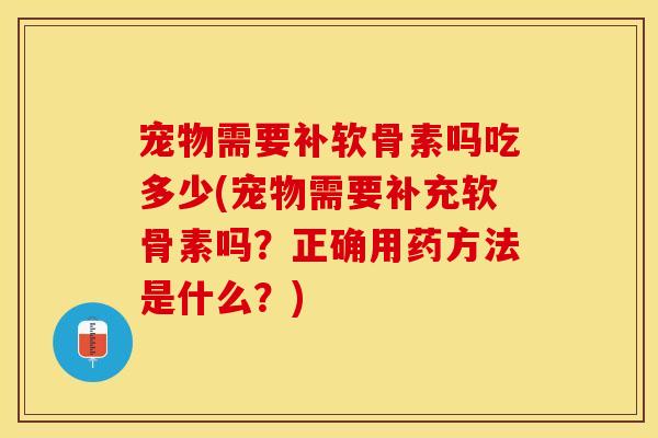 宠物需要补软骨素吗吃多少(宠物需要补充软骨素吗？正确用药方法是什么？)