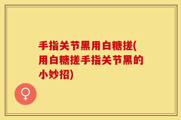 手指关节黑用白糖搓(用白糖搓手指关节黑的小妙招)