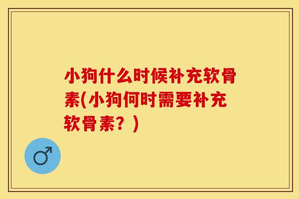 小狗什么时候补充软骨素(小狗何时需要补充软骨素？)