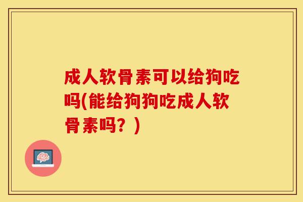 成人软骨素可以给狗吃吗(能给狗狗吃成人软骨素吗？)