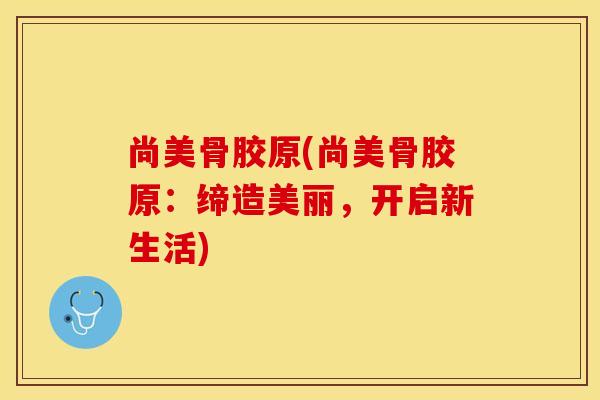 尚美骨胶原(尚美骨胶原：缔造美丽，开启新生活)