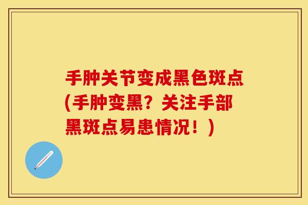 手肿关节变成黑色斑点(手肿变黑？关注手部黑斑点易患情况！)
